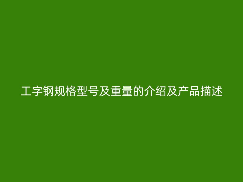 工字鋼規格型號及重量的介紹及產品描述