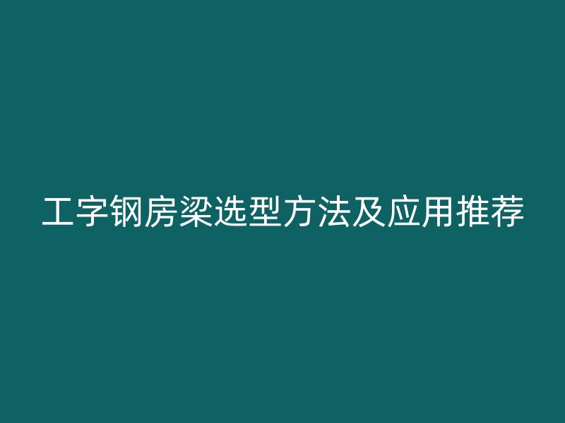工字鋼房梁選型方法及應用推薦