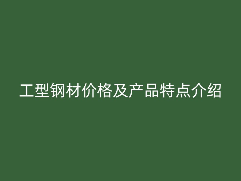 工型鋼材價格及產品特點介紹