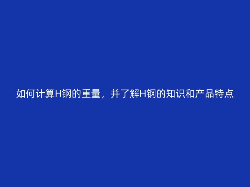如何計算H鋼的重量，并了解H鋼的知識和產(chǎn)品特點