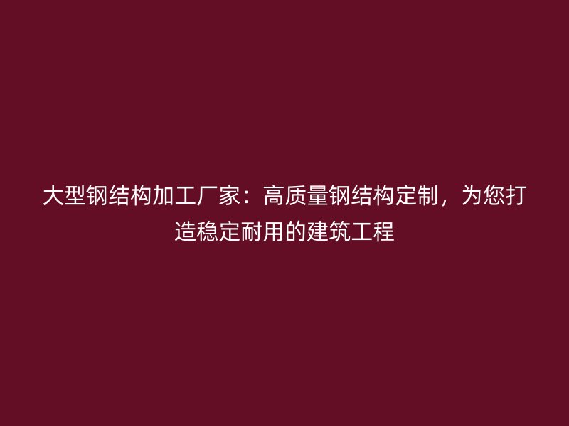 大型鋼結構加工廠家：高質量鋼結構定制，為您打造穩定耐用的建筑工程