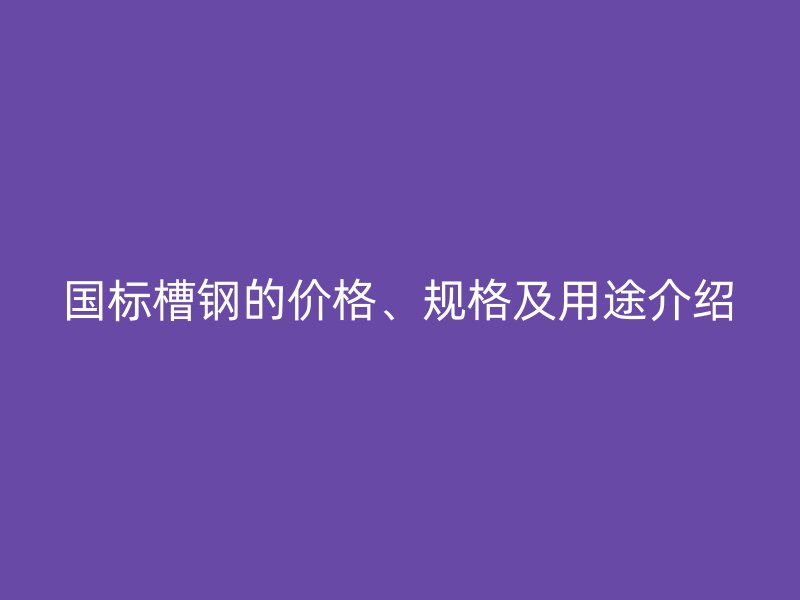 國標槽鋼的價格、規格及用途介紹