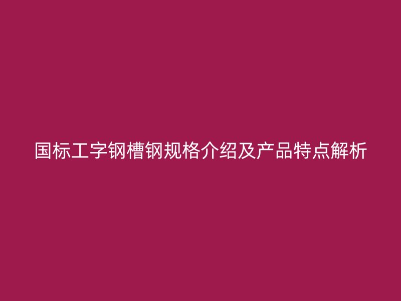 國標工字鋼槽鋼規格介紹及產品特點解析