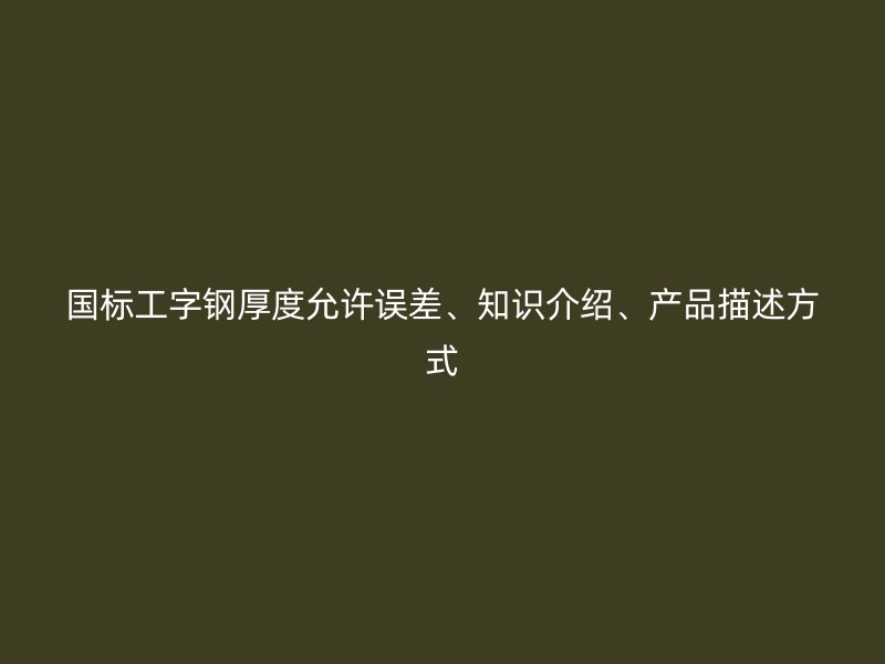國標工字鋼厚度允許誤差、知識介紹、產品描述方式
