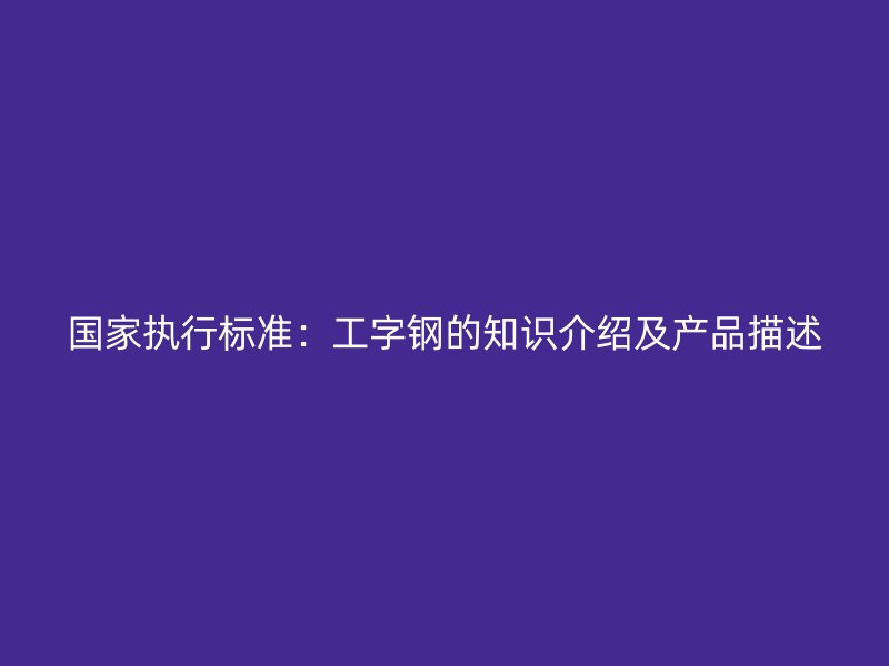 國(guó)家執(zhí)行標(biāo)準(zhǔn)：工字鋼的知識(shí)介紹及產(chǎn)品描述