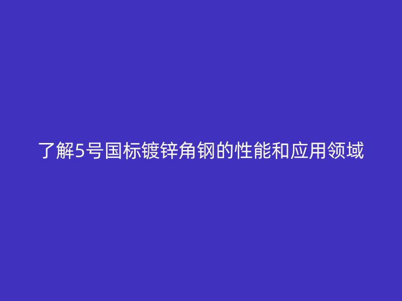 了解5號國標鍍鋅角鋼的性能和應用領域