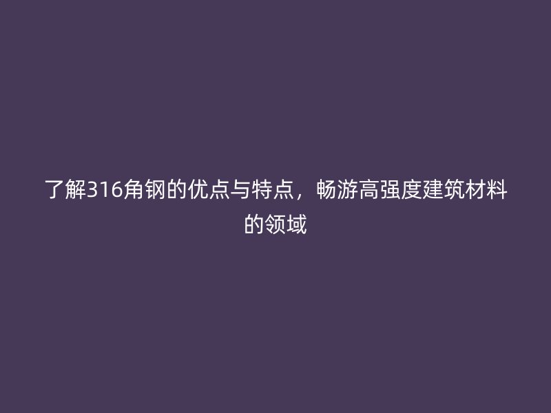 了解316角鋼的優(yōu)點(diǎn)與特點(diǎn)，暢游高強(qiáng)度建筑材料的領(lǐng)域