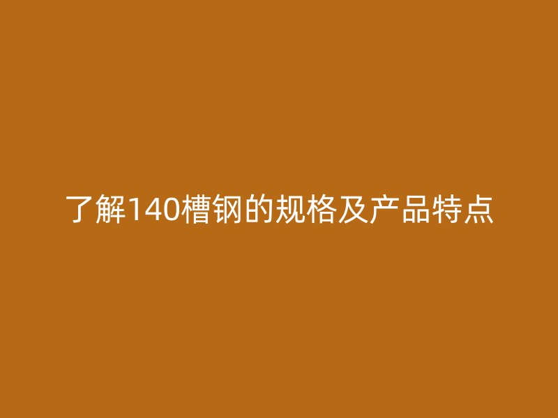 了解140槽鋼的規格及產品特點