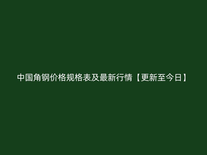 中國(guó)角鋼價(jià)格規(guī)格表及最新行情【更新至今日】