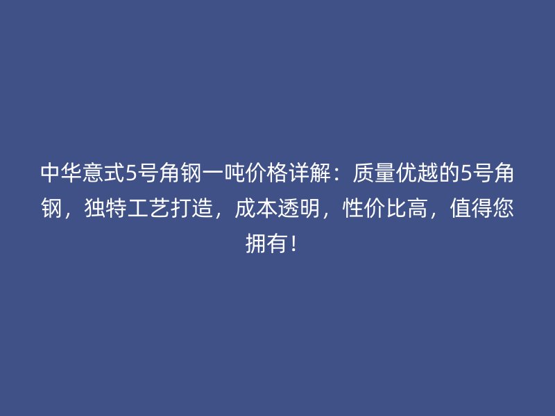 中華意式5號角鋼一噸價格詳解：質量優越的5號角鋼，獨特工藝打造，成本透明，性價比高，值得您擁有！