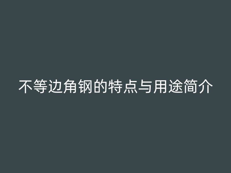 不等邊角鋼的特點(diǎn)與用途簡(jiǎn)介