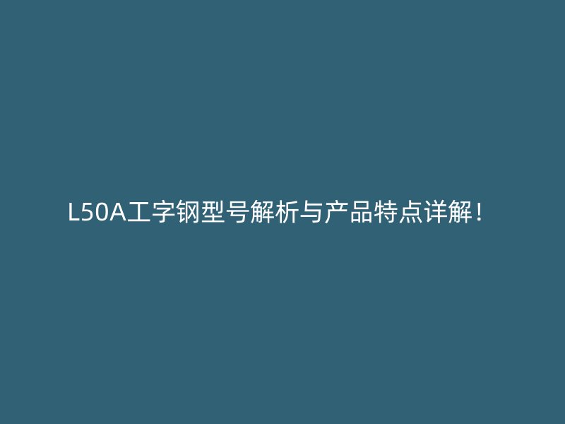 L50A工字鋼型號解析與產(chǎn)品特點(diǎn)詳解！