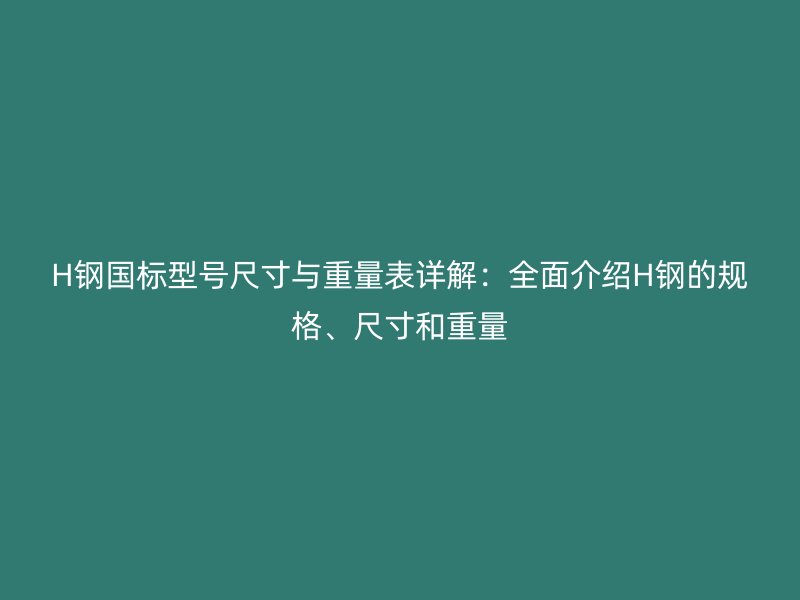 H鋼國標型號尺寸與重量表詳解：全面介紹H鋼的規(guī)格、尺寸和重量
