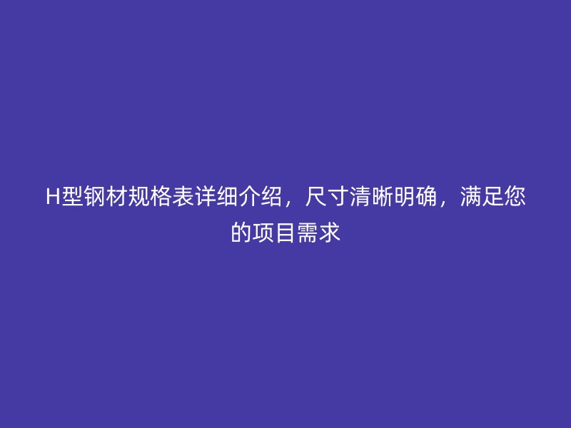 H型鋼材規(guī)格表詳細(xì)介紹，尺寸清晰明確，滿足您的項(xiàng)目需求
