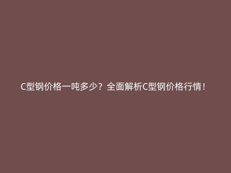 C型鋼價(jià)格一噸多少？全面解析C型鋼價(jià)格行情！