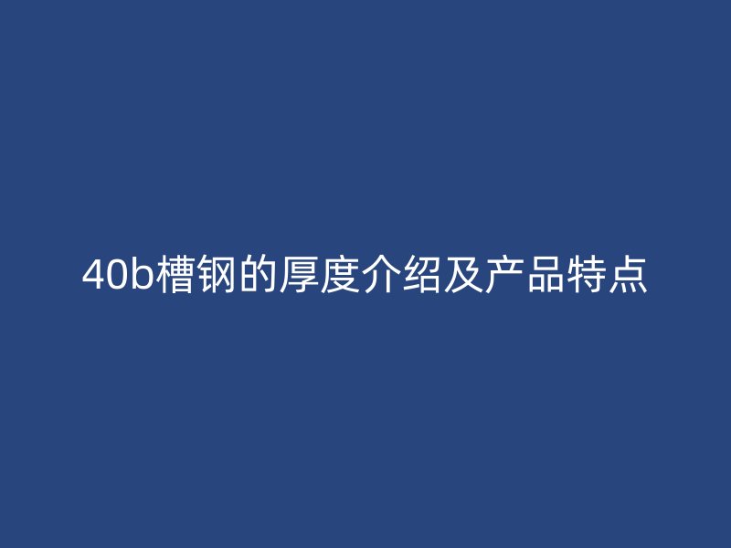 40b槽鋼的厚度介紹及產(chǎn)品特點