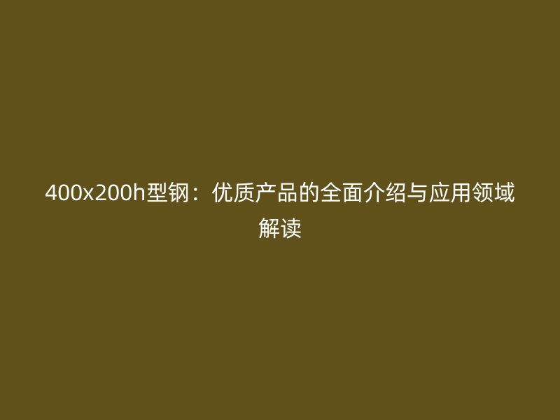 400x200h型鋼：優(yōu)質(zhì)產(chǎn)品的全面介紹與應(yīng)用領(lǐng)域解讀