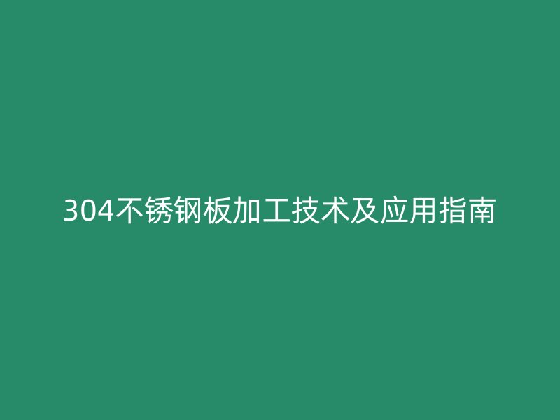 304不銹鋼板加工技術及應用指南