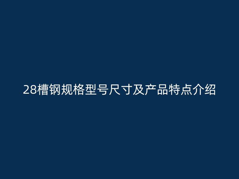 28槽鋼規(guī)格型號尺寸及產(chǎn)品特點介紹