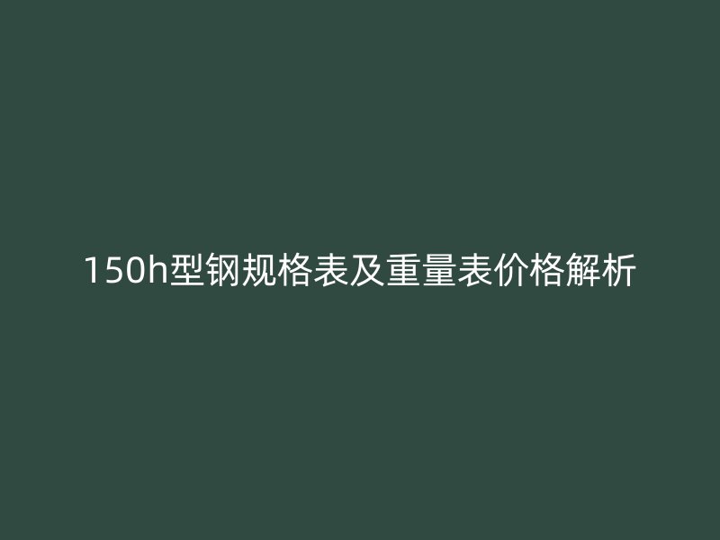 150h型鋼規格表及重量表價格解析