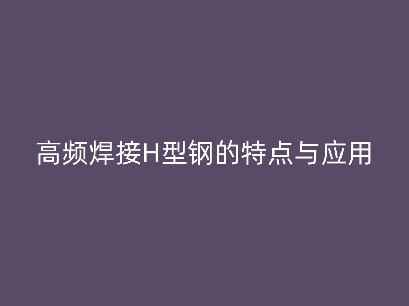 高頻焊接H型鋼的特點與應用