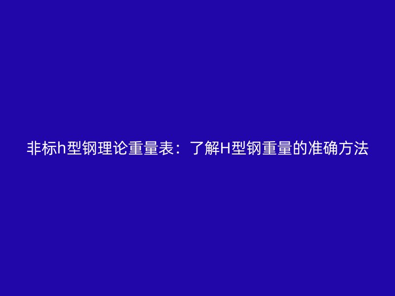 非標h型鋼理論重量表：了解H型鋼重量的準確方法