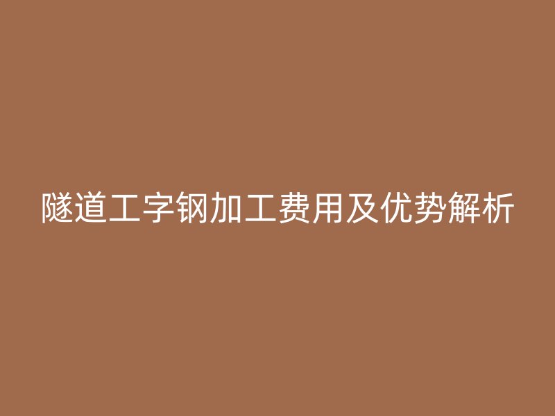 隧道工字鋼加工費用及優勢解析