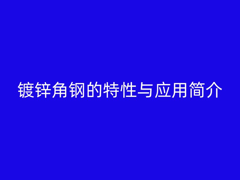 鍍鋅角鋼的特性與應(yīng)用簡介