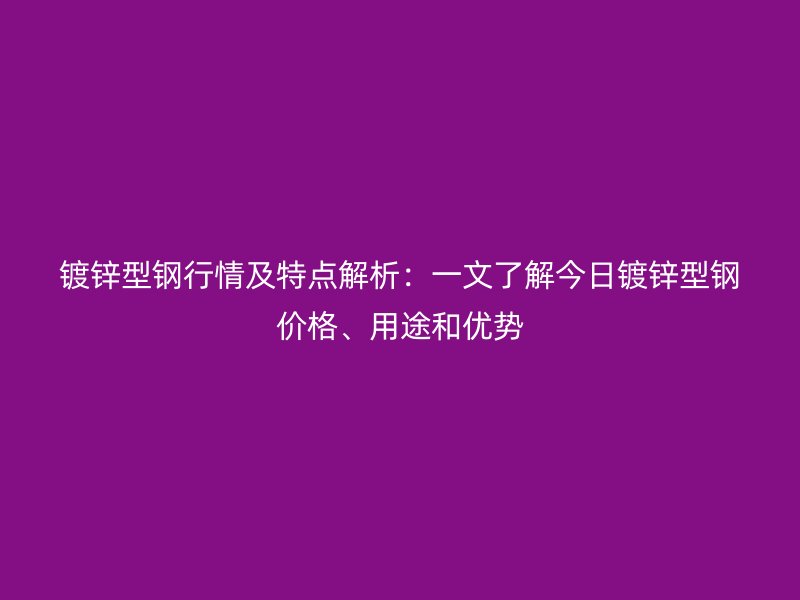 鍍鋅型鋼行情及特點解析：一文了解今日鍍鋅型鋼價格、用途和優勢