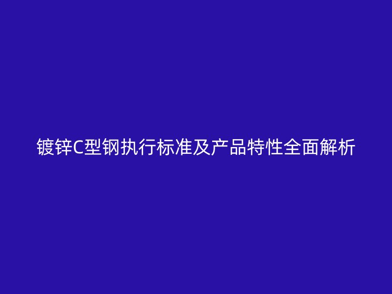 鍍鋅C型鋼執(zhí)行標(biāo)準(zhǔn)及產(chǎn)品特性全面解析