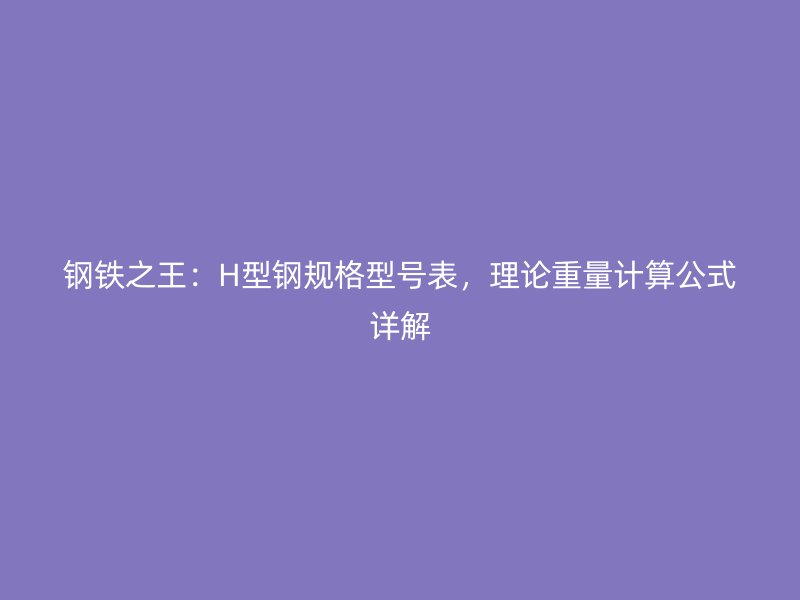 鋼鐵之王：H型鋼規格型號表，理論重量計算公式詳解