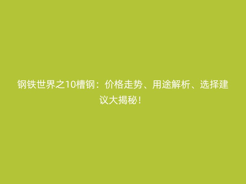 鋼鐵世界之10槽鋼：價格走勢、用途解析、選擇建議大揭秘！