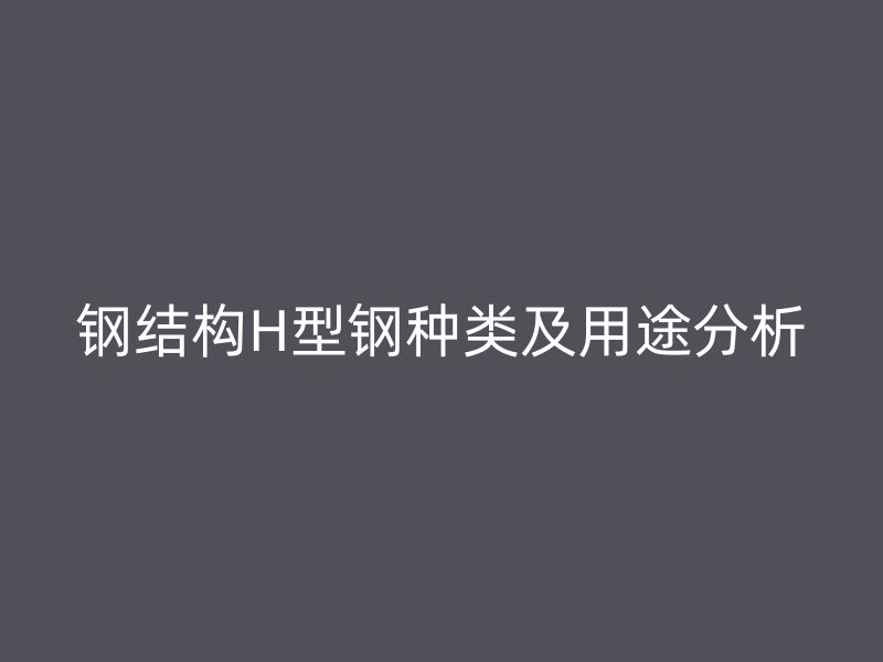 鋼結構H型鋼種類及用途分析