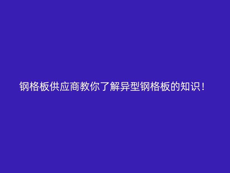 鋼格板供應商教你了解異型鋼格板的知識！