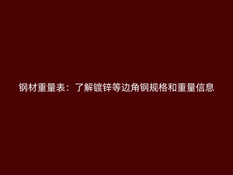鋼材重量表：了解鍍鋅等邊角鋼規格和重量信息
