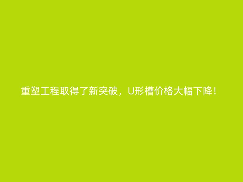 重塑工程取得了新突破，U形槽價格大幅下降！