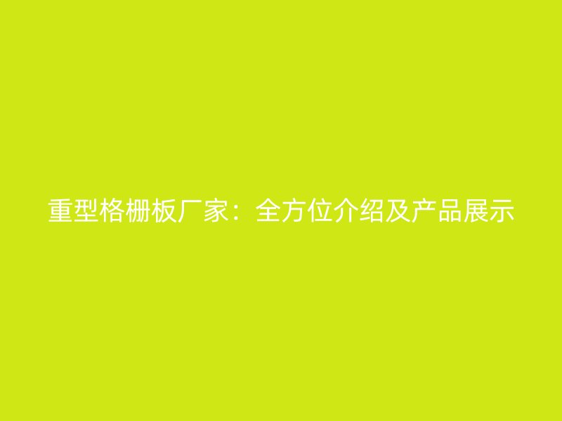 重型格柵板廠家：全方位介紹及產(chǎn)品展示