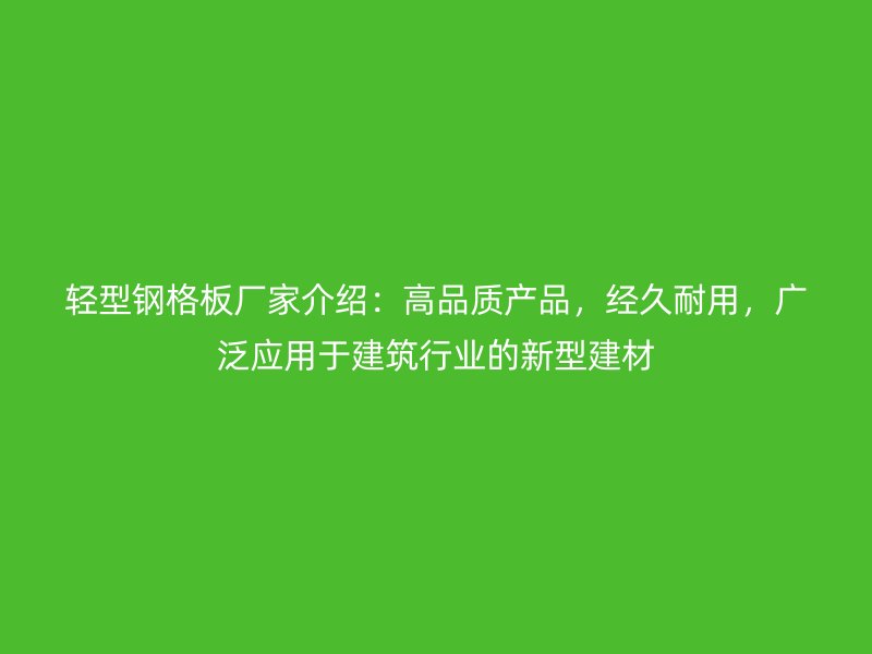 輕型鋼格板廠家介紹：高品質產品，經久耐用，廣泛應用于建筑行業的新型建材