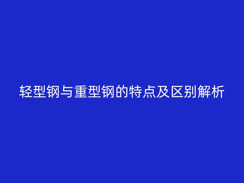輕型鋼與重型鋼的特點及區別解析