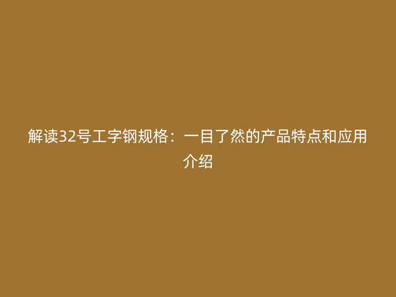 解讀32號工字鋼規格：一目了然的產品特點和應用介紹