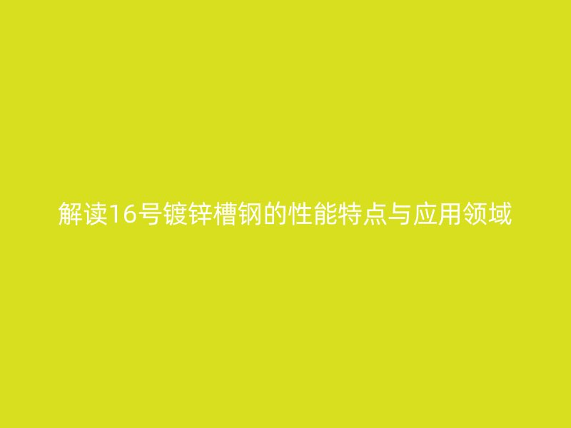 解讀16號鍍鋅槽鋼的性能特點與應用領域