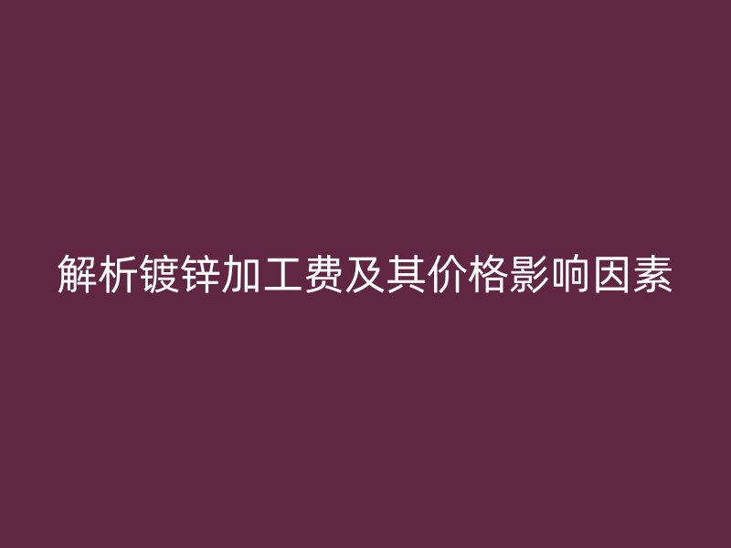 解析鍍鋅加工費及其價格影響因素