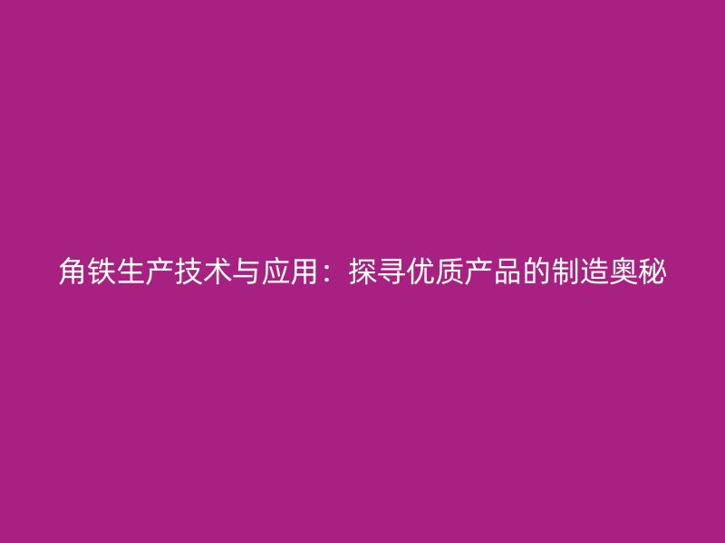 角鐵生產(chǎn)技術(shù)與應(yīng)用：探尋優(yōu)質(zhì)產(chǎn)品的制造奧秘