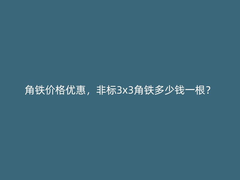角鐵價格優惠，非標3x3角鐵多少錢一根？