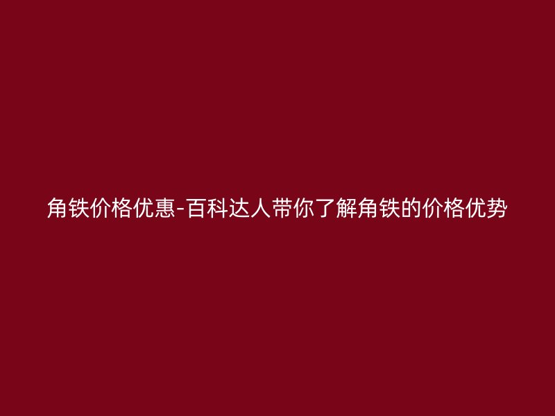 角鐵價(jià)格優(yōu)惠-百科達(dá)人帶你了解角鐵的價(jià)格優(yōu)勢(shì)