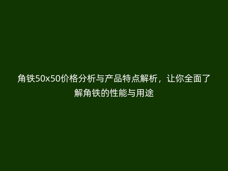 角鐵50x50價(jià)格分析與產(chǎn)品特點(diǎn)解析，讓你全面了解角鐵的性能與用途