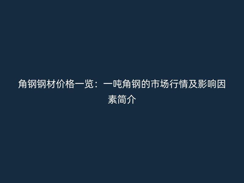 角鋼鋼材價格一覽：一噸角鋼的市場行情及影響因素簡介
