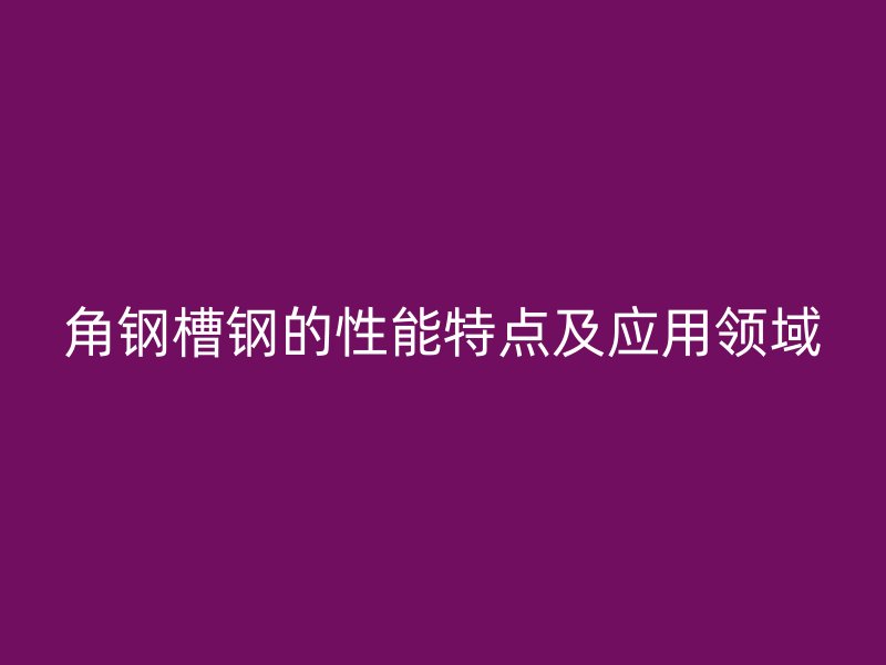 角鋼槽鋼的性能特點(diǎn)及應(yīng)用領(lǐng)域