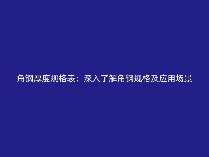 角鋼厚度規(guī)格表：深入了解角鋼規(guī)格及應(yīng)用場(chǎng)景