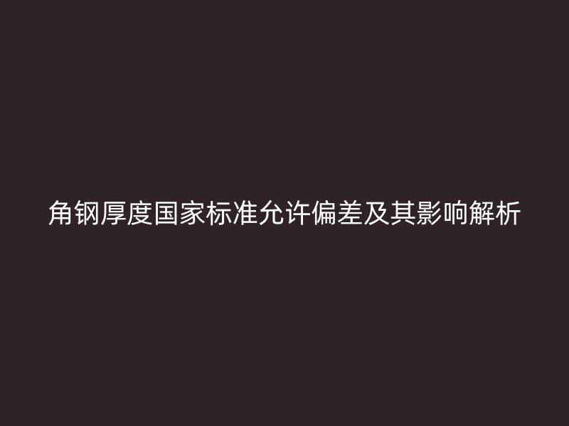 角鋼厚度國家標準允許偏差及其影響解析